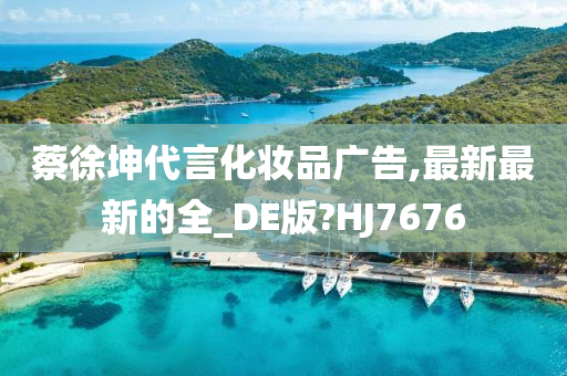 蔡徐坤代言化妆品广告,最新最新的全_DE版?HJ7676