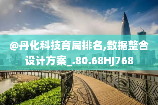 @丹化科技育局排名,数据整合设计方案_.80.68HJ768