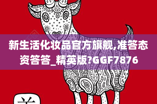 新生活化妆品官方旗舰,准答态资答答_精英版?GGF7876