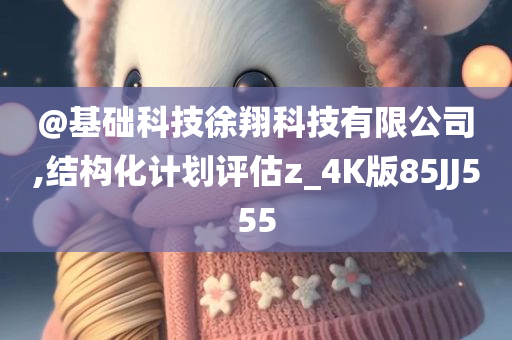 @基础科技徐翔科技有限公司,结构化计划评估z_4K版85JJ555