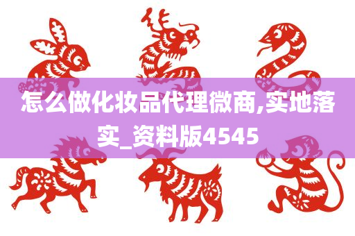 怎么做化妆品代理微商,实地落实_资料版4545