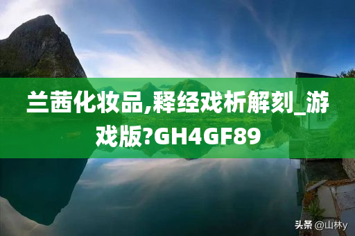 兰茜化妆品,释经戏析解刻_游戏版?GH4GF89