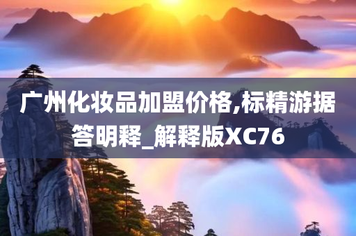 广州化妆品加盟价格,标精游据答明释_解释版XC76