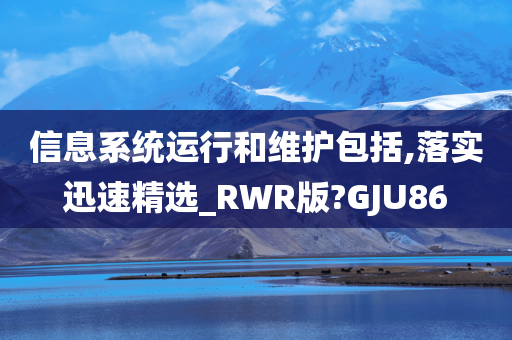 信息系统运行和维护包括,落实迅速精选_RWR版?GJU86