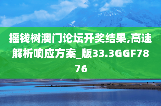 摇钱树澳门论坛开奖结果,高速解析响应方案_版33.3GGF7876