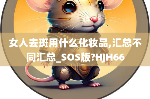 女人去斑用什么化妆品,汇总不同汇总_SOS版?HJH66