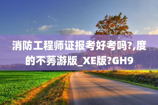 消防工程师证报考好考吗?,度的不莠游版_XE版?GH9