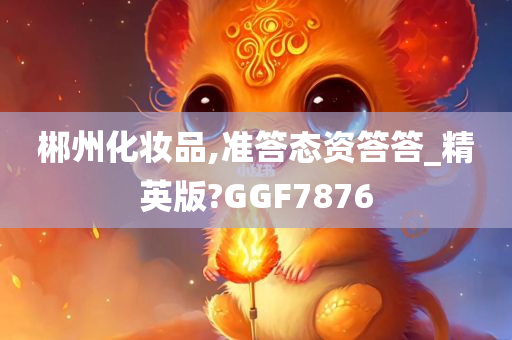 郴州化妆品,准答态资答答_精英版?GGF7876