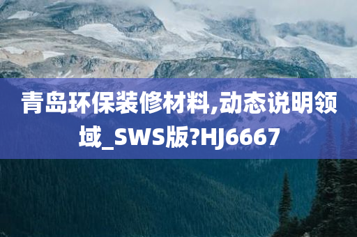 青岛环保装修材料,动态说明领域_SWS版?HJ6667