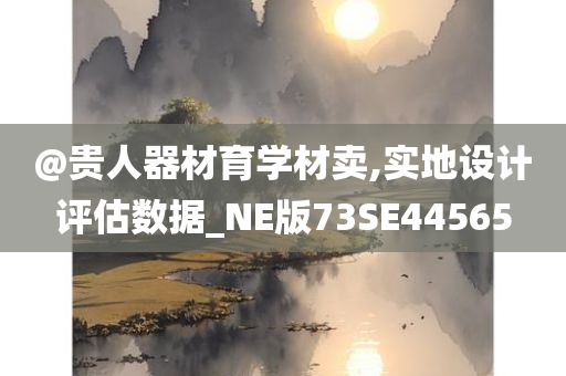 @贵人器材育学材卖,实地设计评估数据_NE版73SE44565