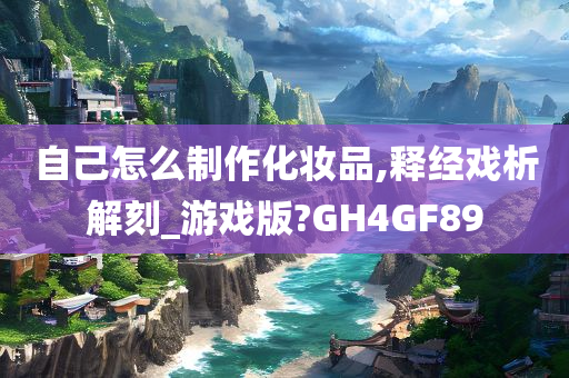 自己怎么制作化妆品,释经戏析解刻_游戏版?GH4GF89