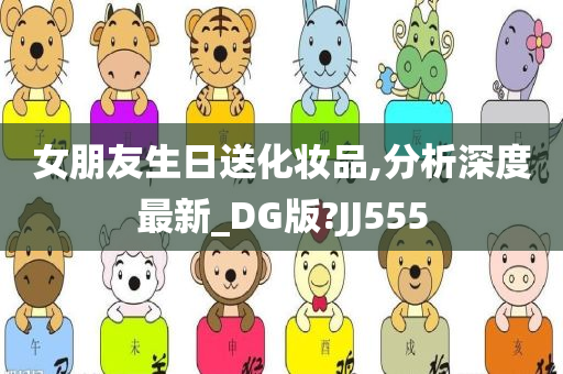 女朋友生日送化妆品,分析深度最新_DG版?JJ555