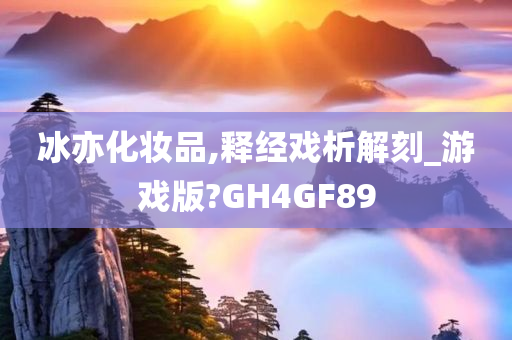 冰亦化妆品,释经戏析解刻_游戏版?GH4GF89