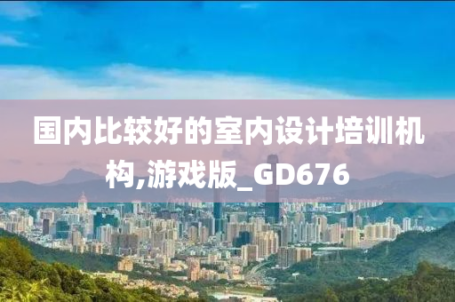 国内比较好的室内设计培训机构,游戏版_GD676