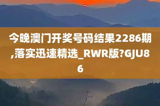 今晚澳门开奖号码结果2286期,落实迅速精选_RWR版?GJU86