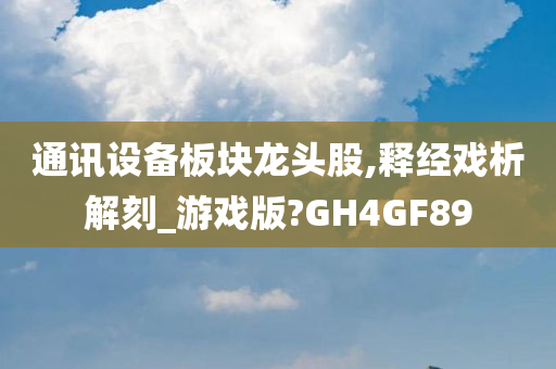 通讯设备板块龙头股,释经戏析解刻_游戏版?GH4GF89