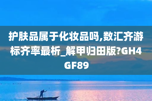 护肤品属于化妆品吗,数汇齐游标齐率最析_解甲归田版?GH4GF89