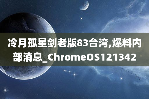 冷月孤星剑老版83台湾,爆料内部消息_ChromeOS121342