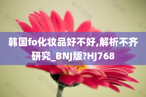 韩国fo化妆品好不好,解析不齐研究_BNJ版?HJ768