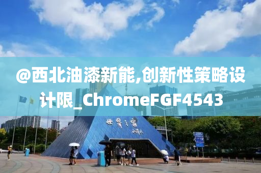 @西北油漆新能,创新性策略设计限_ChromeFGF4543