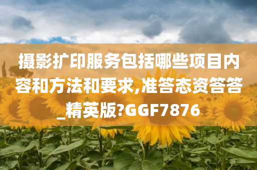 摄影扩印服务包括哪些项目内容和方法和要求,准答态资答答_精英版?GGF7876