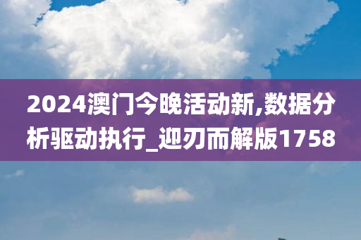 2024澳门今晚活动新,数据分析驱动执行_迎刃而解版1758