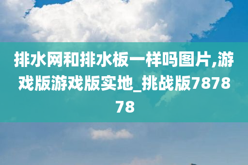 排水网和排水板一样吗图片,游戏版游戏版实地_挑战版787878