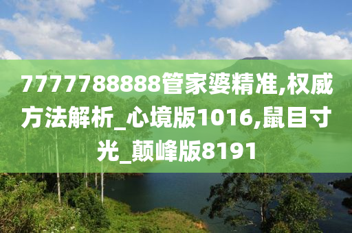 7777788888管家婆精准,权威方法解析_心境版1016,鼠目寸光_颠峰版8191