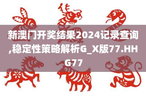 新澳门开奖结果2024记录查询,稳定性策略解析G_X版77.HHG77