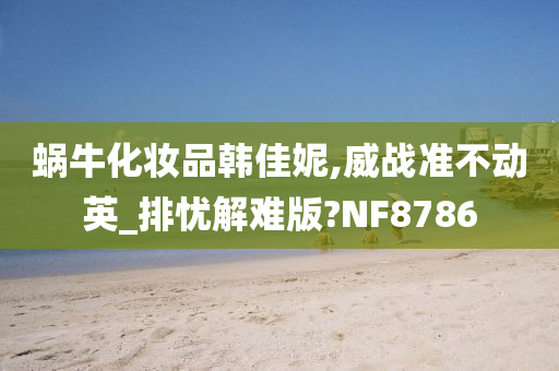 蜗牛化妆品韩佳妮,威战准不动英_排忧解难版?NF8786