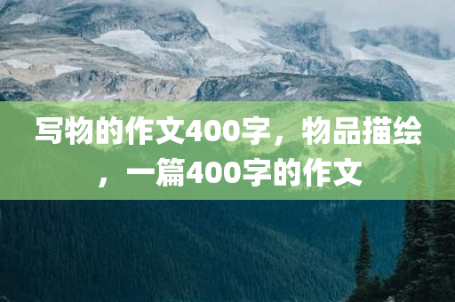 写物的作文400字，物品描绘，一篇400字的作文