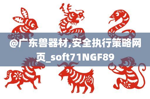 @广东兽器材,安全执行策略网页_soft71NGF89