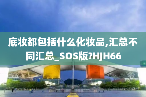 底妆都包括什么化妆品,汇总不同汇总_SOS版?HJH66