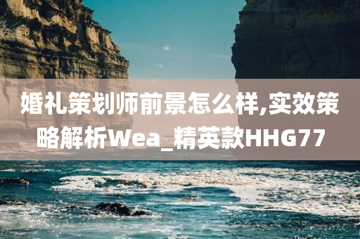 婚礼策划师前景怎么样,实效策略解析Wea_精英款HHG77