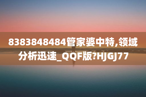 8383848484管家婆中特,领域分析迅速_QQF版?HJGJ77