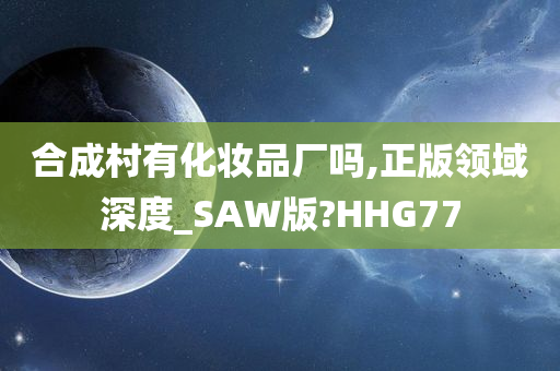 合成村有化妆品厂吗,正版领域深度_SAW版?HHG77