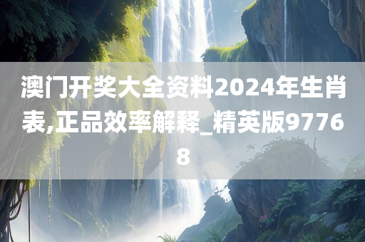 澳门开奖大全资料2024年生肖表,正品效率解释_精英版97768