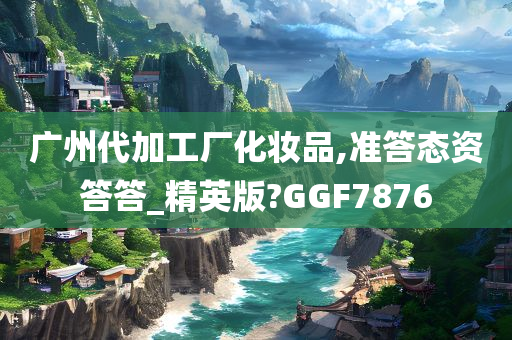 广州代加工厂化妆品,准答态资答答_精英版?GGF7876