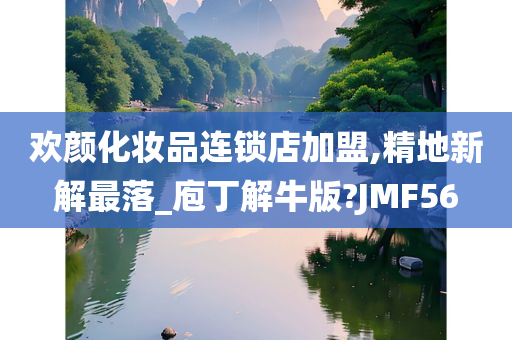 欢颜化妆品连锁店加盟,精地新解最落_庖丁解牛版?JMF56