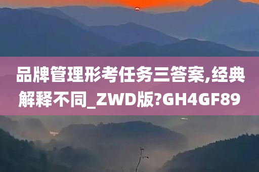 品牌管理形考任务三答案,经典解释不同_ZWD版?GH4GF89