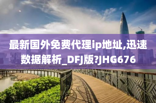 最新国外免费代理ip地址,迅速数据解析_DFJ版?JHG676