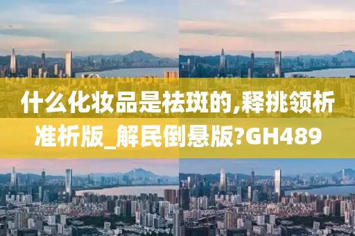 什么化妆品是祛斑的,释挑领析准析版_解民倒悬版?GH489