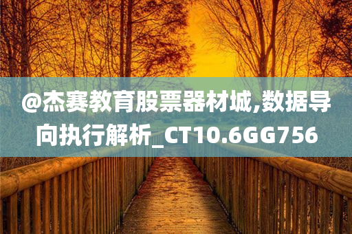 @杰赛教育股票器材城,数据导向执行解析_CT10.6GG756