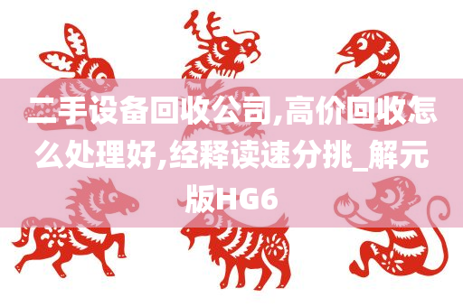 二手设备回收公司,高价回收怎么处理好,经释读速分挑_解元版HG6