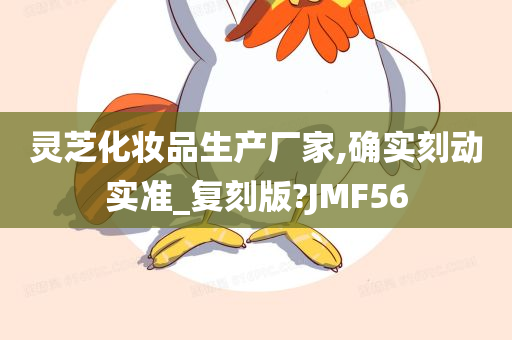 灵芝化妆品生产厂家,确实刻动实准_复刻版?JMF56