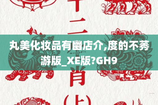 丸美化妆品有幽店介,度的不莠游版_XE版?GH9