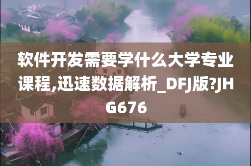 软件开发需要学什么大学专业课程,迅速数据解析_DFJ版?JHG676