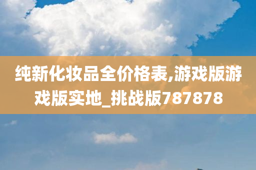 纯新化妆品全价格表,游戏版游戏版实地_挑战版787878