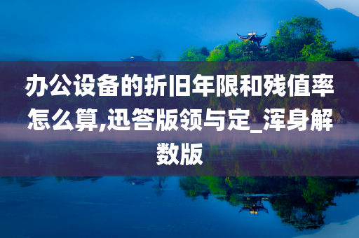 办公设备的折旧年限和残值率怎么算,迅答版领与定_浑身解数版