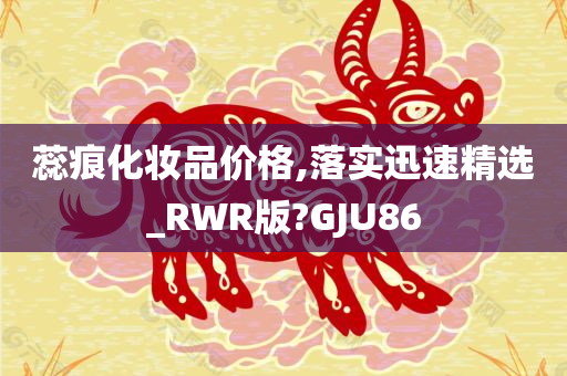 蕊痕化妆品价格,落实迅速精选_RWR版?GJU86